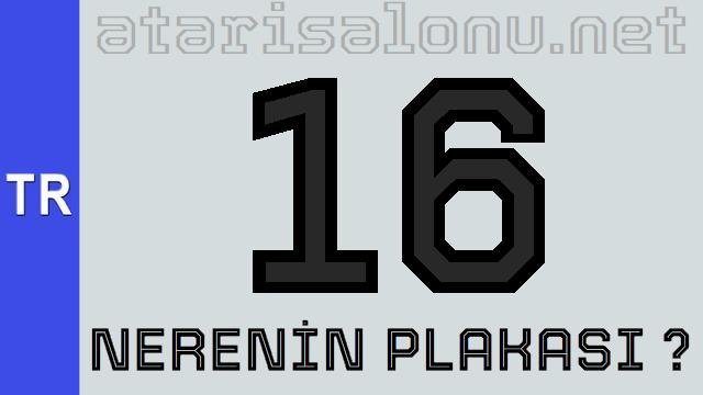16 Nerenin Plakası ?