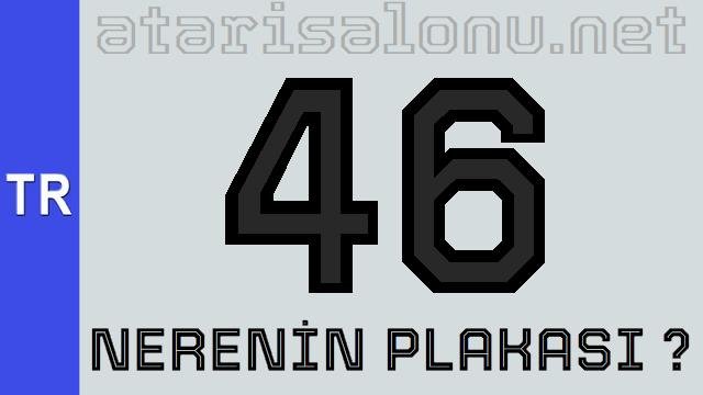 46 Nerenin Plakası ?